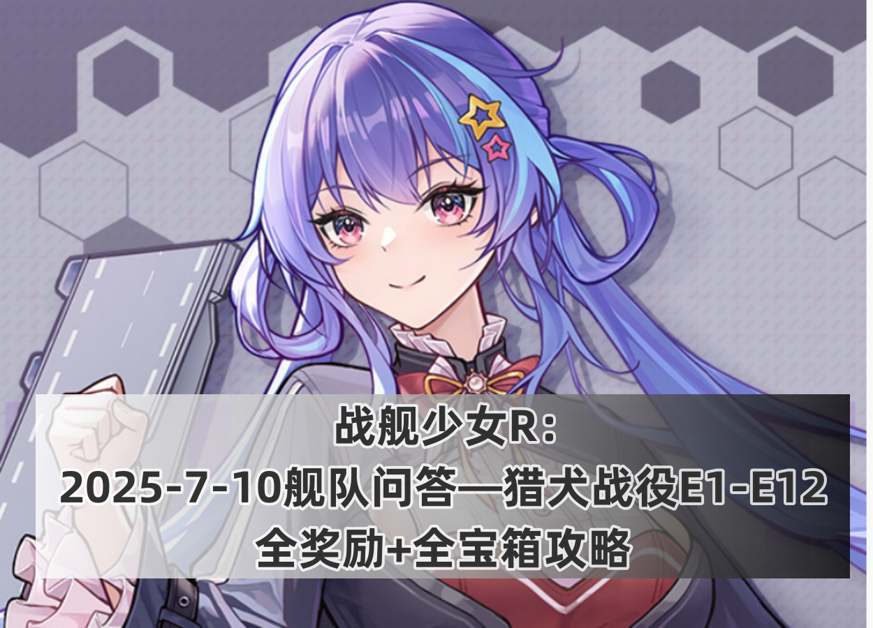 战舰少女战舰少女R：2025-7-10舰队问答-猎犬战役E1-E12全奖励+全宝箱攻略